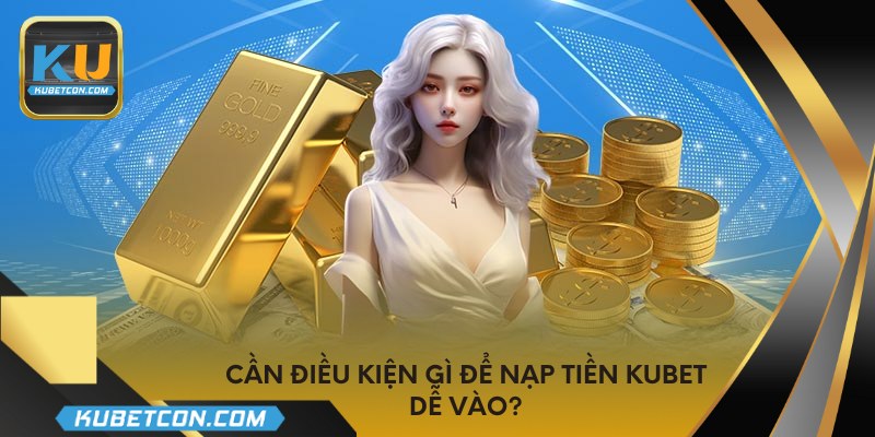 Cần điều kiện gì để nạp tiền KUBET dễ vào?