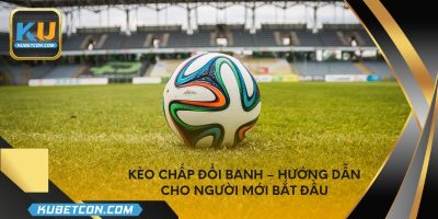 Kèo chấp đổi banh – Hướng dẫn cho người mới bắt đầu