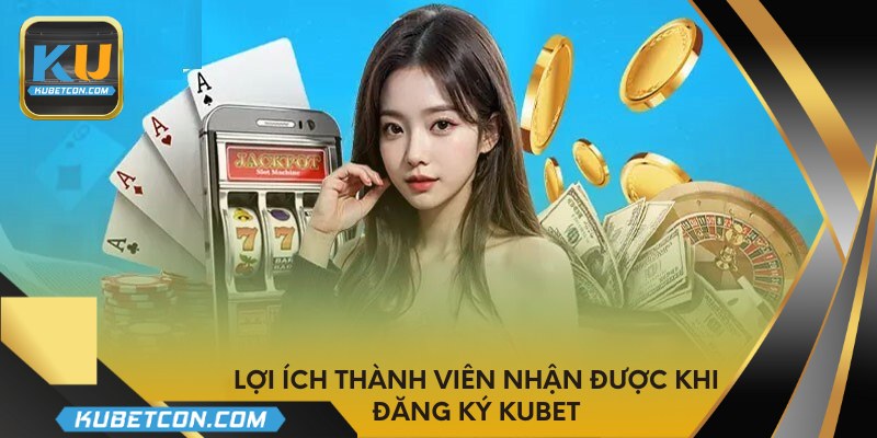 Lợi ích thành viên nhận được khi đăng ký Kubet