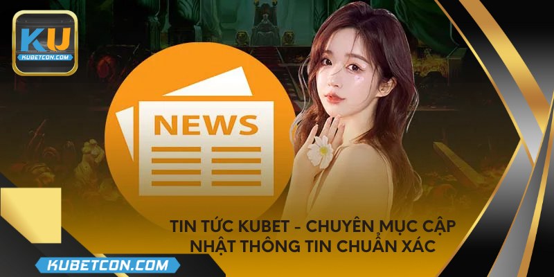 Tin tức KUBET - Chuyên mục cập nhật thông tin chuẩn xác